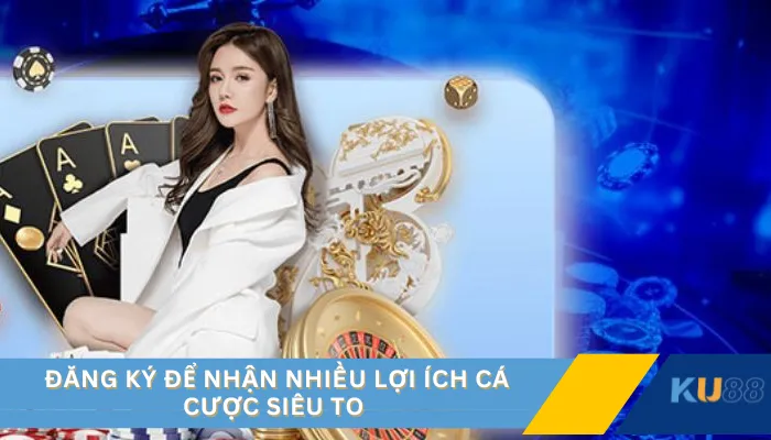 Đăng ký để nhận nhiều lợi ích cá cược siêu to